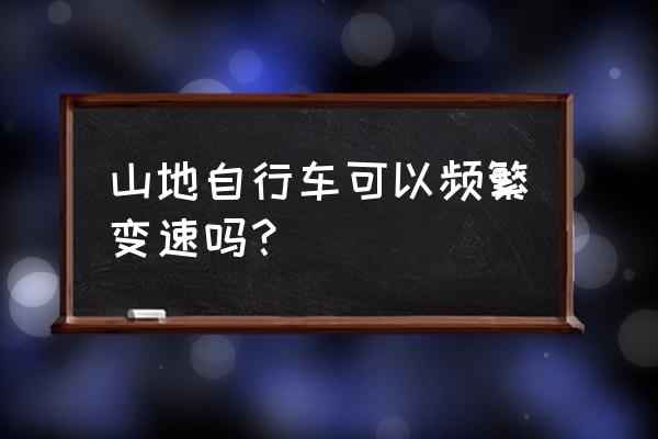 山地车频繁换挡有问题吗 山地自行车可以频繁变速吗？