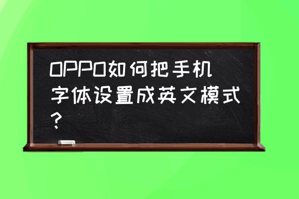 如何把手机的文字改为英文版 OPPO如何把手机字体设置成英文模式？