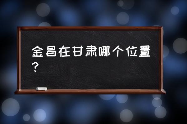 镇平到金昌多少公里 金昌在甘肃哪个位置？