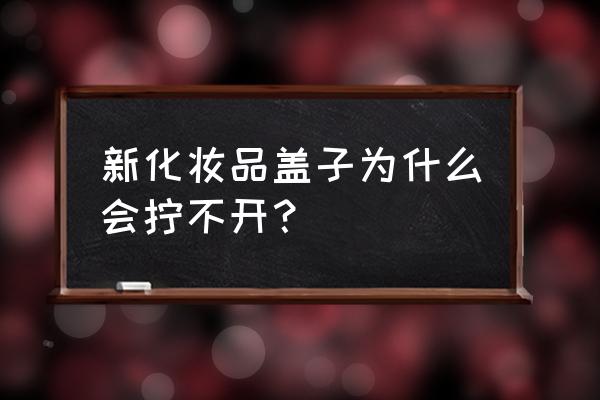 素颜霜盖子打不开怎么办 新化妆品盖子为什么会拧不开？