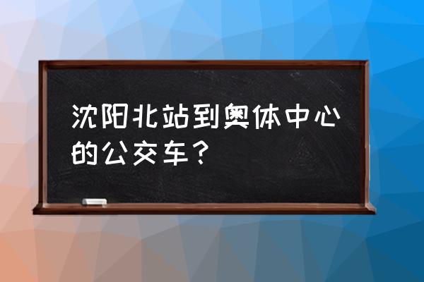 沈阳哪个火车站离奥体中心近 沈阳北站到奥体中心的公交车？