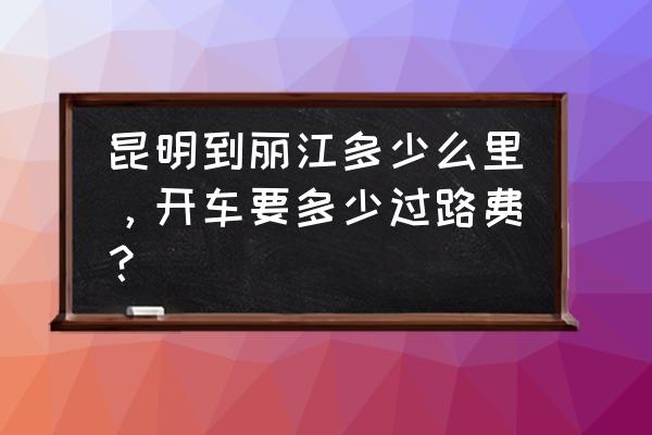 昆明开车到丽江的路线怎么走 昆明到丽江多少么里，开车要多少过路费？