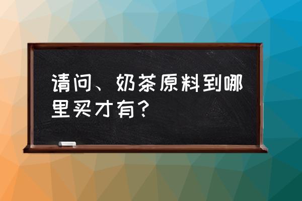 天津哪里卖奶茶原料 请问、奶茶原料到哪里买才有？