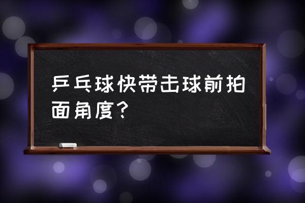 乒乓球拍的拍面应该什么角度 乒乓球快带击球前拍面角度？