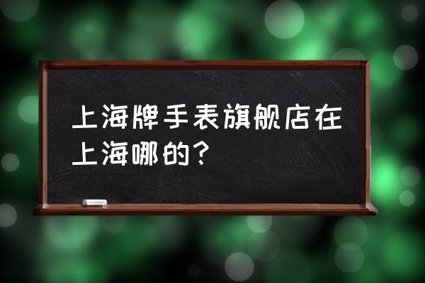 哪里卖的上海牌手表 上海牌手表旗舰店在上海哪的？