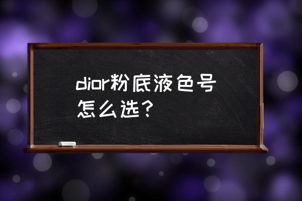 迪奥自然色粉底液适合什么皮肤 dior粉底液色号怎么选？