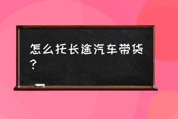 天河区到咸宁大巴带货在哪上车 怎么托长途汽车带货？