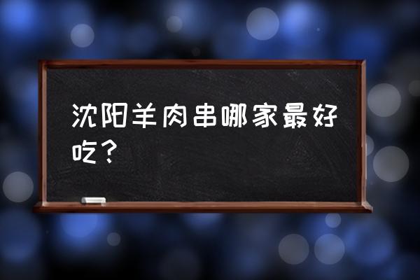 沈阳卖羊肉哪里最好吃 沈阳羊肉串哪家最好吃？