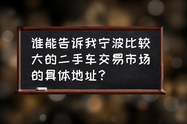 宁波车辆过户去哪 谁能告诉我宁波比较大的二手车交易市场的具体地址？