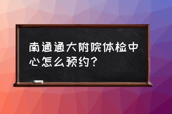 南通附院体检中心在几号楼 南通通大附院体检中心怎么预约？