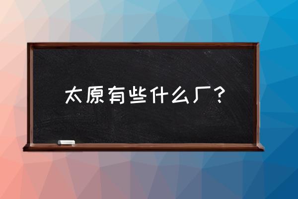 太原磷肥厂宿舍怎么样 太原有些什么厂？