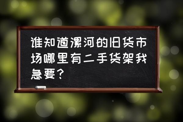 漯河旧家具市场在哪里 谁知道漯河的旧货市场哪里有二手货架我急要？