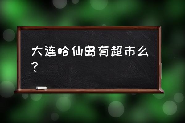 大连哈仙岛好不好 大连哈仙岛有超市么？