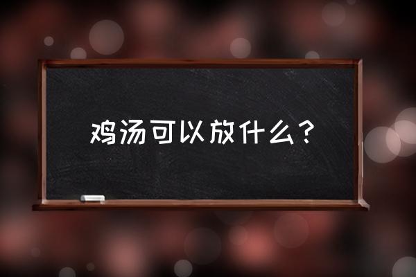 营养鸡汤都放什么 鸡汤可以放什么？