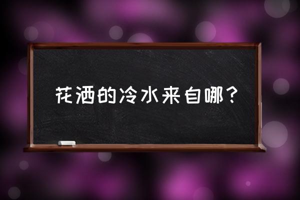 花洒的冷水从哪来的 花洒的冷水来自哪？