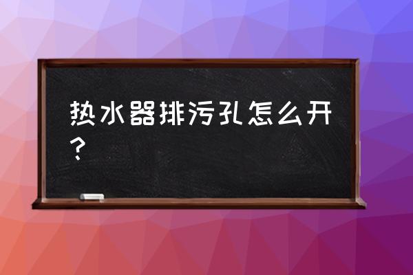 西门子热水器排污口怎么开 热水器排污孔怎么开？