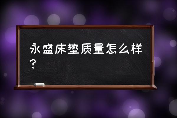 青岛永盛家具怎么样 永盛床垫质量怎么样？