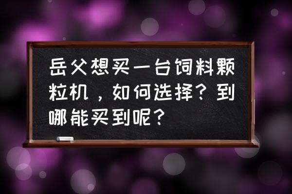 广汉市有没有饲料颗粒机卖 岳父想买一台饲料颗粒机，如何选择？到哪能买到呢？