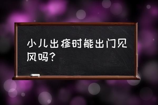 婴儿出疹期间能到户外吗 小儿出疹时能出门见风吗？