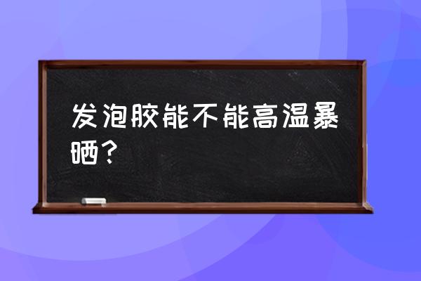 泡沫填充剂怕晒吗 发泡胶能不能高温暴晒？