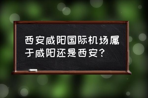 请问西安和咸阳是一个机场吗 西安咸阳国际机场属于咸阳还是西安？