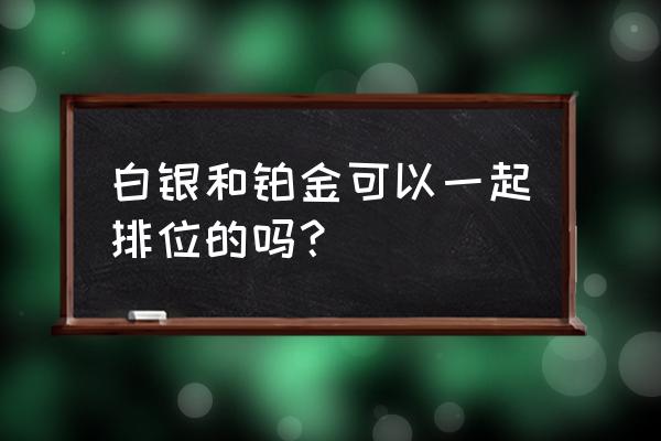 铂金可以和白银一起打排位吗 白银和铂金可以一起排位的吗？