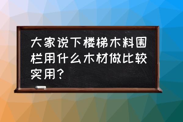 哪种木材栏杆 大家说下楼梯木料围栏用什么木材做比较实用？