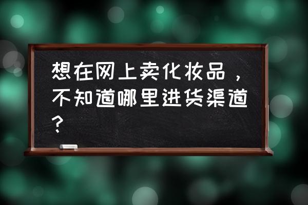 电商化妆品货源去哪里找 想在网上卖化妆品，不知道哪里进货渠道？