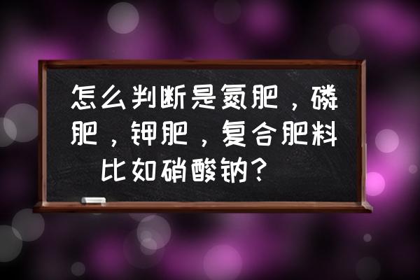 氮肥磷肥钾肥复合肥怎么区分 怎么判断是氮肥，磷肥，钾肥，复合肥料（比如硝酸钠？