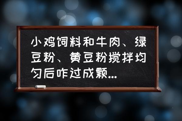 鸡饲料怎么做成小颗粒 小鸡饲料和牛肉、绿豆粉、黄豆粉搅拌均匀后咋过成颗粒状呢？