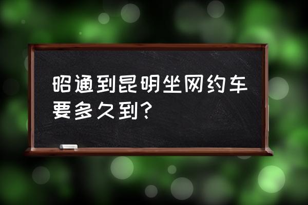 昭通至昆明汽车最晚几点发车 昭通到昆明坐网约车要多久到？