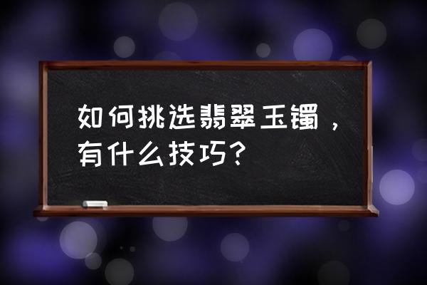 如何挑翡翠玉镯 如何挑选翡翠玉镯，有什么技巧？