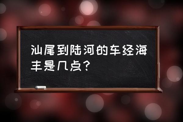 汕尾到河口镇几点有车 汕尾到陆河的车经海丰是几点？