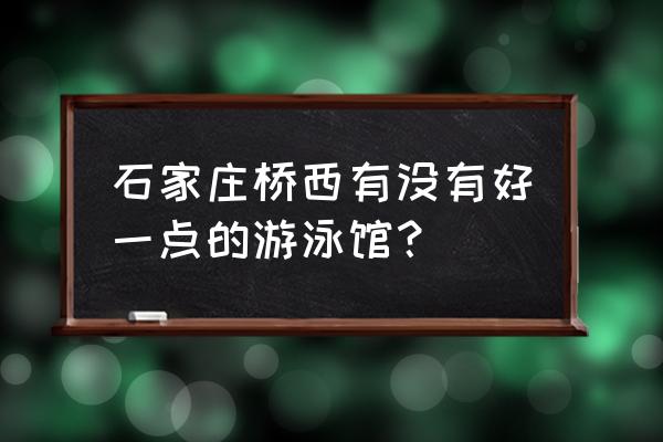 石家庄桥西哪有宝宝游泳馆 石家庄桥西有没有好一点的游泳馆？