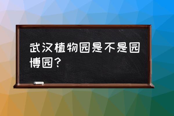 武汉植物园通道什么时候开工 武汉植物园是不是园博园？