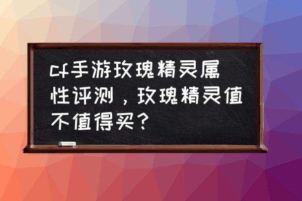 cf玫瑰精灵要不要买 cf手游玫瑰精灵属性评测，玫瑰精灵值不值得买？