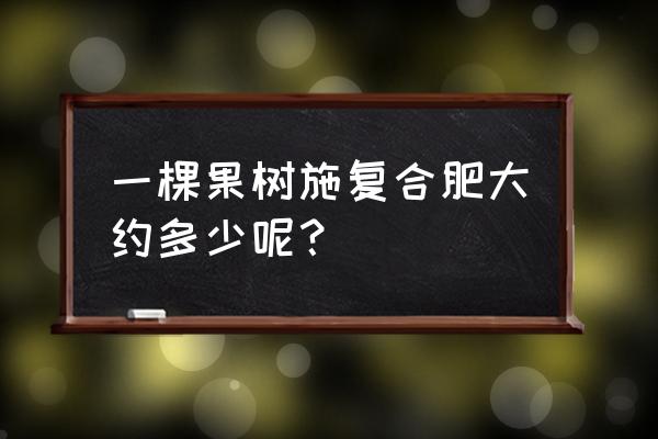 复合肥对果树有什么作用 一棵果树施复合肥大约多少呢？