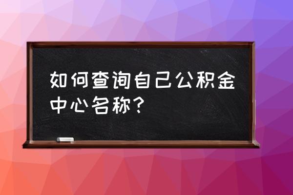 内江公积金中心地址在哪里 如何查询自己公积金中心名称？