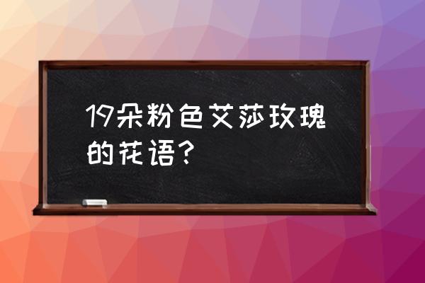 粉红色玫瑰19朵代表什么意思 19朵粉色艾莎玫瑰的花语？