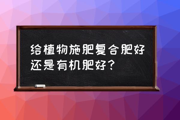 有机肥和复合肥种花哪个好 给植物施肥复合肥好还是有机肥好？