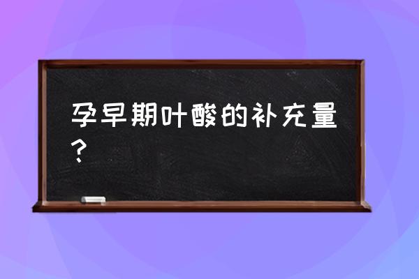 孕早期叶酸摄入量多少 孕早期叶酸的补充量？