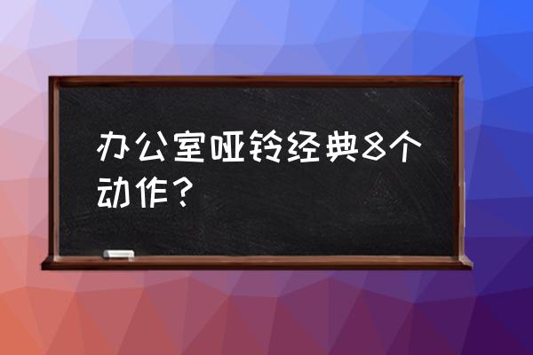 练哑铃对颈椎病有好处吗 办公室哑铃经典8个动作？