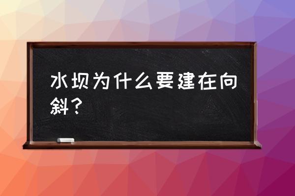 向斜为什么适合建造水库大坝 水坝为什么要建在向斜？