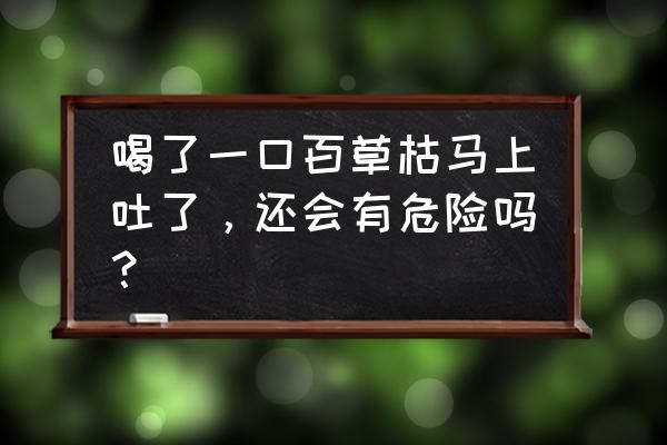 百草枯喝一口会怎样 喝了一口百草枯马上吐了，还会有危险吗？