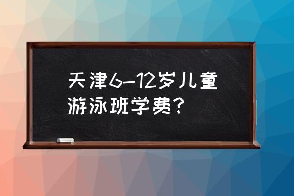 天津河东区儿童游泳去哪学 天津6-12岁儿童游泳班学费？