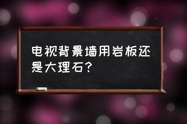 做什么材质样的背景墙风水好 电视背景墙用岩板还是大理石？