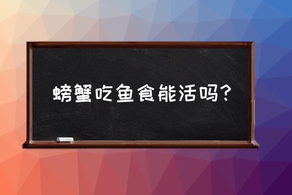 螃蟹为什么吃了螃蟹喂饲料 螃蟹吃鱼食能活吗？