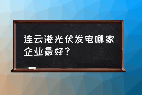 连云港几家做新能源的 连云港光伏发电哪家企业最好？