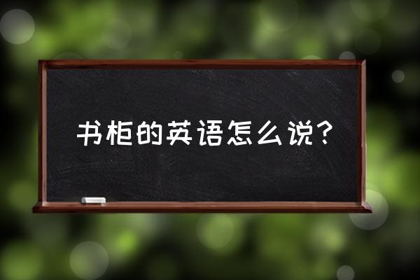 书架书柜的英文怎么说 书柜的英语怎么说？