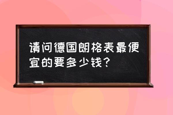 朗格有没有假手表 请问德国朗格表最便宜的要多少钱？